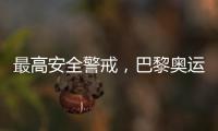 最高安全警戒，巴黎奧運會日均部署3萬名警察和憲兵
