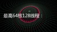 最高64核128線程：AMD Threadripper Pro 5000系列曝光