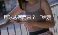 月球從何而來？ “嫦娥”正接近答案