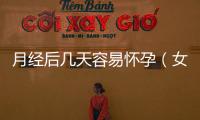 月經后幾天容易懷孕（女性排卵期詳解）