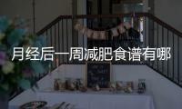 月經后一周減肥食譜有哪些？月經過后怎么吃減肥瘦身