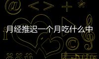 月經推遲一個月吃什么中藥好