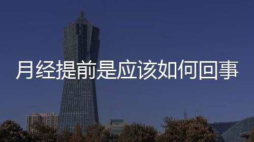 月經提前是應該如何回事啊
