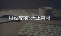 月經提前5天正常嗎