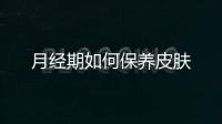 月經(jīng)期如何保養(yǎng)皮膚