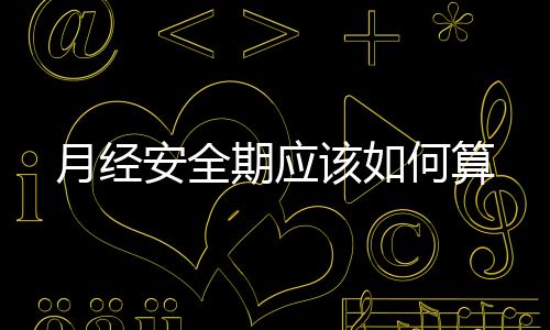 月經(jīng)安全期應(yīng)該如何算