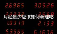 月經量少應該如何調理吃什么好呢