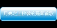 月亮之上抄襲的是哪首歌（月亮之上抄襲）