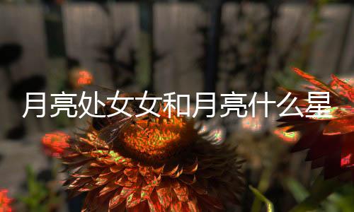 月亮處女女和月亮什么星座最配 月亮處女女和月亮什么星座最配對