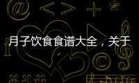 月子飲食食譜大全，關于月子飲食健康小知識手抄報詳細情況