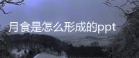 月食是怎么形成的ppt，月食是怎么形成的