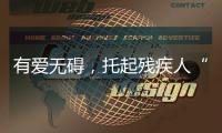 有愛無礙，托起殘疾人“穩(wěn)穩(wěn)的幸福”