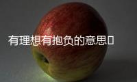 有理想有抱負(fù)的意思	 有理想有抱負(fù)的意思負(fù)的句子