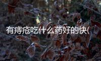 有痔瘡吃什么藥好的快(有痔瘡吃什么藥好得快)