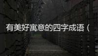 有美好寓意的四字成語（象征美好的四字成語）