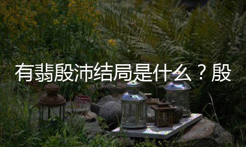 有翡殷沛結局是什么？殷沛是怎樣的一個人