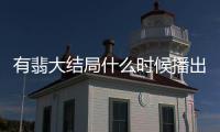 有翡大結局什么時候播出（有翡更新時間日歷表）
