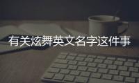 有關炫舞英文名字這件事可以這樣解讀嗎?