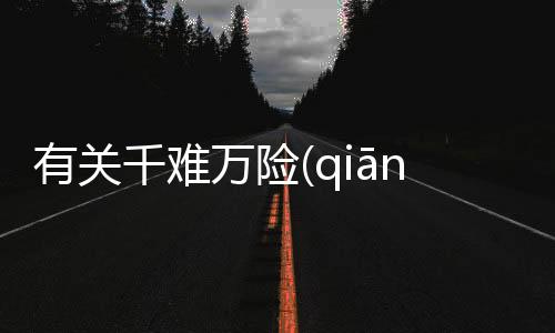 有關(guān)千難萬險(xiǎn)(qiān nán wàn xiǎn)這到底是個(gè)什么梗?