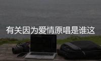 有關因為愛情原唱是誰這是個什么梗?