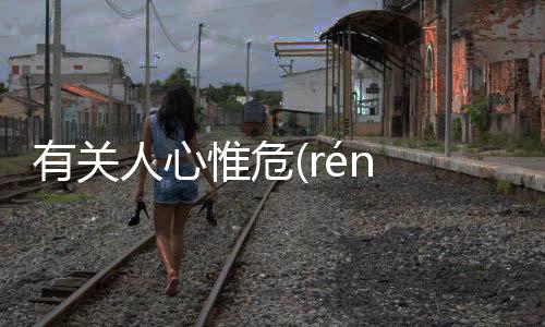 有關人心惟危(rén xīn wéi wēi)這是怎么回事?