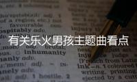 有關樂火男孩主題曲看點是什么?