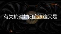 有關抗堿封閉底漆這又是什么梗?