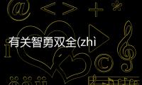 有關(guān)智勇雙全(zhì yǒng shuāng quán)真實(shí)原因是什么