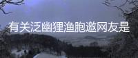 有關泛幽貍漁胞邀網友是怎么說的！