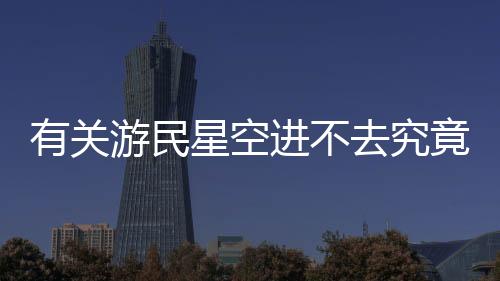 有關(guān)游民星空進(jìn)不去究竟什么原因?