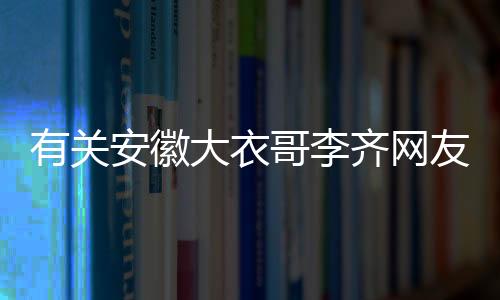 有關安徽大衣哥李齊網友怎么看?