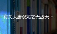 有關大唐雙龍之無敵天下這是一條可靠的消息嗎?