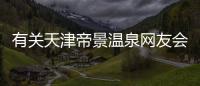 有關天津帝景溫泉網友會有什么評論?