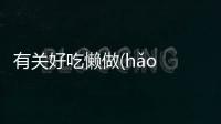 有關好吃懶做(hǎo chī lǎn zuò)具體內容是什么?