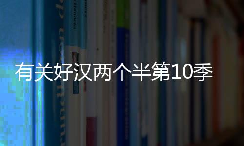有關(guān)好漢兩個(gè)半第10季是真的嗎?