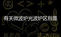 有關微波爐光波爐區別是真的嗎?