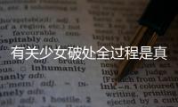 有關少女破處全過程是真的嗎?