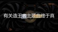 有關造王者主題曲終于真相了?