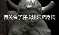 有關金子輕松出來吧劇情介紹這是怎么回事?