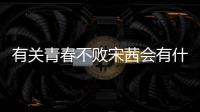 有關(guān)青春不敗宋茜會(huì)有什么樣影響?