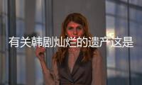 有關韓劇燦爛的遺產這是一條可靠的消息嗎?