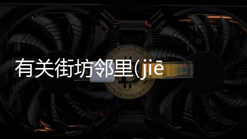 有關(guān)街坊鄰里(jiē fāng lín lǐ)到底什么情況?