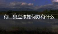 有口臭應該如何辦有什么妙招