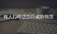 有人打電話恐嚇威脅我怎么辦，被人恐嚇威脅怎么辦