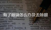有了眼袋怎么辦及去除眼袋的方法有哪些