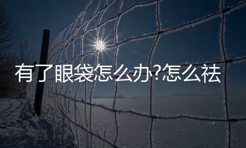 有了眼袋怎么辦?怎么祛眼袋?