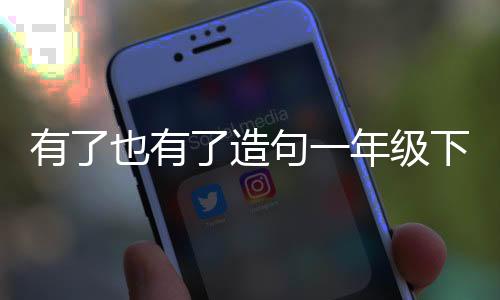 有了也有了造句一年級下冊（有了也有了造句一年級）