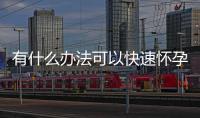 有什么辦法可以快速懷孕（討論提高懷孕幾率的方法）