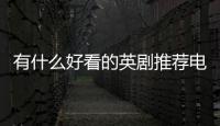 有什么好看的英劇推薦電影，有什么好看的英劇推薦
