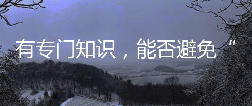 有專門知識，能否避免“陪而不審和審而不議”丨法眼